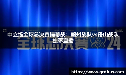 中立场全球总决赛揭幕战：赣州战队vs舟山战队独家直播