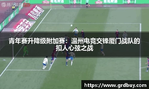 青年赛升降级附加赛：温州电竞交锋厦门战队的扣人心弦之战
