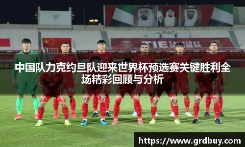 中国队力克约旦队迎来世界杯预选赛关键胜利全场精彩回顾与分析