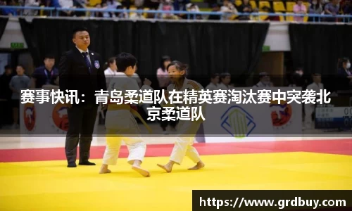 赛事快讯：青岛柔道队在精英赛淘汰赛中突袭北京柔道队