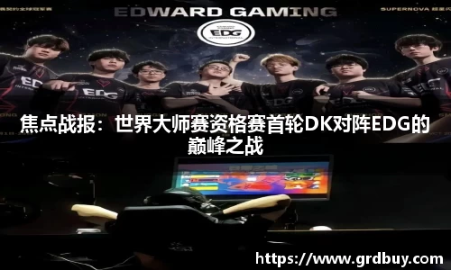 焦点战报：世界大师赛资格赛首轮DK对阵EDG的巅峰之战