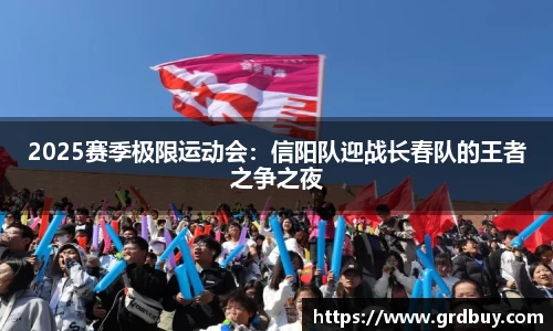 2025赛季极限运动会：信阳队迎战长春队的王者之争之夜