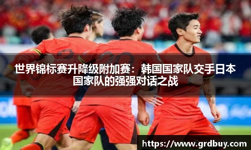 世界锦标赛升降级附加赛：韩国国家队交手日本国家队的强强对话之战