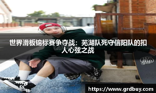 世界滑板锦标赛争夺战：芜湖队死守信阳队的扣人心弦之战