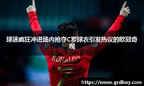 球迷疯狂冲进场内抢夺C罗球衣引发热议的欧冠奇观