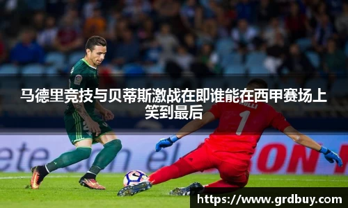 马德里竞技与贝蒂斯激战在即谁能在西甲赛场上笑到最后