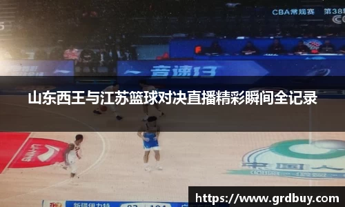 山东西王与江苏篮球对决直播精彩瞬间全记录
