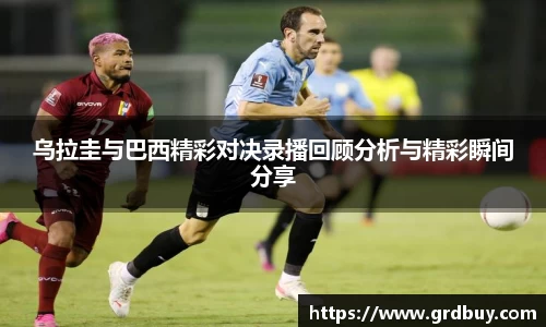 乌拉圭与巴西精彩对决录播回顾分析与精彩瞬间分享