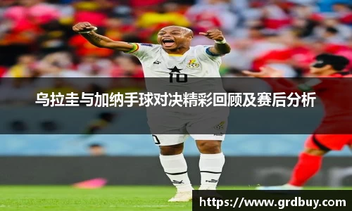 乌拉圭与加纳手球对决精彩回顾及赛后分析